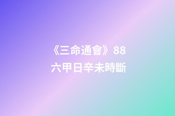 《三命通會》8.8 六甲日辛未時斷